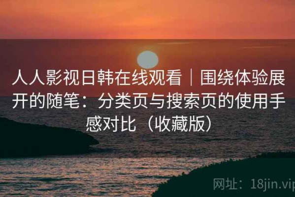 人人影视日韩在线观看｜围绕体验展开的随笔：分类页与搜索页的使用手感对比（收藏版）
