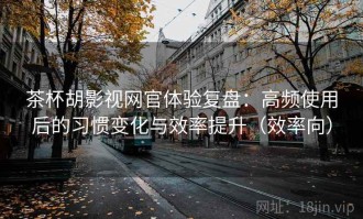 茶杯胡影视网官体验复盘：高频使用后的习惯变化与效率提升（效率向）