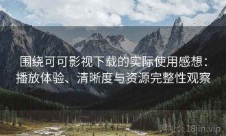 围绕可可影视下载的实际使用感想：播放体验、清晰度与资源完整性观察