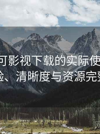 围绕可可影视下载的实际使用感想：播放体验、清晰度与资源完整性观察