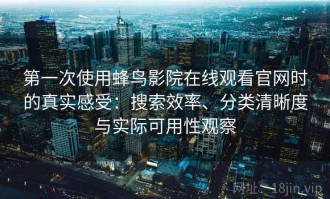 第一次使用蜂鸟影院在线观看官网时的真实感受：搜索效率、分类清晰度与实际可用性观察