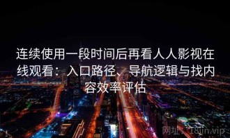 连续使用一段时间后再看人人影视在线观看：入口路径、导航逻辑与找内容效率评估