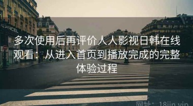 多次使用后再评价人人影视日韩在线观看：从进入首页到播放完成的完整体验过程