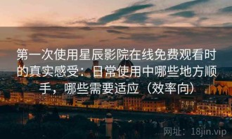 第一次使用星辰影院在线免费观看时的真实感受：日常使用中哪些地方顺手，哪些需要适应（效率向）