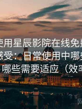 第一次使用星辰影院在线免费观看时的真实感受：日常使用中哪些地方顺手，哪些需要适应（效率向）