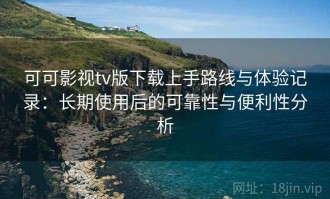 可可影视tv版下载上手路线与体验记录：长期使用后的可靠性与便利性分析