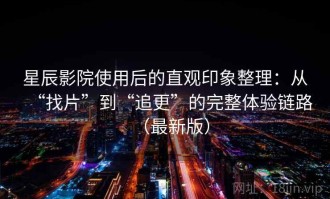 星辰影院使用后的直观印象整理：从“找片”到“追更”的完整体验链路（最新版）