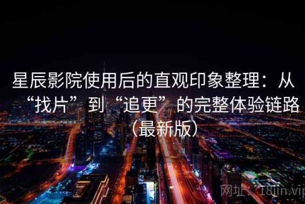 星辰影院使用后的直观印象整理：从“找片”到“追更”的完整体验链路（最新版）