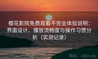 樱花影院免费观看不完全体验说明：界面设计、播放流畅度与操作习惯分析（实测记录）