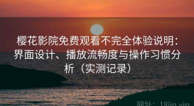 樱花影院免费观看不完全体验说明：界面设计、播放流畅度与操作习惯分析（实测记录）