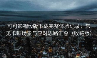 可可影视tv版下载完整体验记录：常见卡顿场景与应对思路汇总（收藏版）