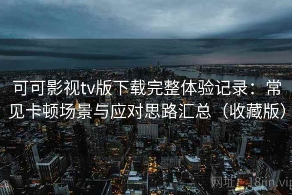 可可影视tv版下载完整体验记录：常见卡顿场景与应对思路汇总（收藏版）