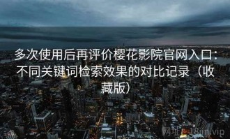 多次使用后再评价樱花影院官网入口：不同关键词检索效果的对比记录（收藏版）