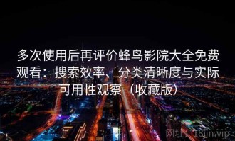 多次使用后再评价蜂鸟影院大全免费观看：搜索效率、分类清晰度与实际可用性观察（收藏版）