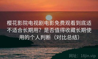 樱花影院电视剧电影免费观看到底适不适合长期用？是否值得收藏长期使用的个人判断（对比总结）