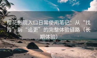 樱花影院入口日常使用笔记：从“找片”到“追更”的完整体验链路（长期体验）
