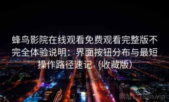 蜂鸟影院在线观看免费观看完整版不完全体验说明：界面按钮分布与最短操作路径速记（收藏版）