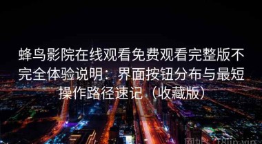蜂鸟影院在线观看免费观看完整版不完全体验说明：界面按钮分布与最短操作路径速记（收藏版）