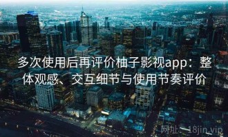 多次使用后再评价柚子影视app：整体观感、交互细节与使用节奏评价