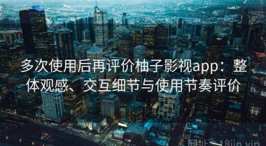 多次使用后再评价柚子影视app：整体观感、交互细节与使用节奏评价