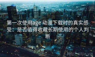 第一次使用age 动漫下载时的真实感受：是否值得收藏长期使用的个人判断