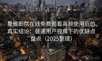 星辰影院在线免费观看高频使用后的真实结论：普通用户视角下的优缺点盘点（2025整理）