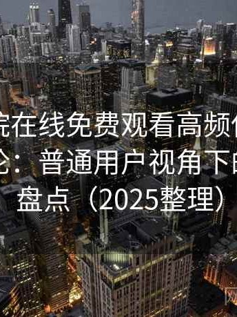 星辰影院在线免费观看高频使用后的真实结论：普通用户视角下的优缺点盘点（2025整理）