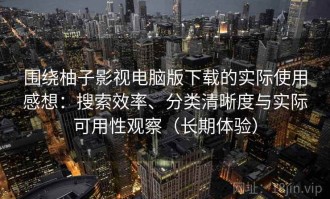 围绕柚子影视电脑版下载的实际使用感想：搜索效率、分类清晰度与实际可用性观察（长期体验）