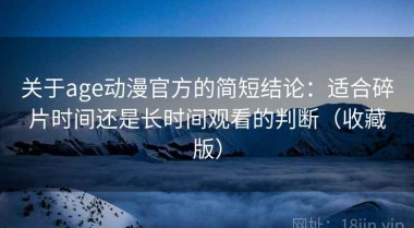 关于age动漫官方的简短结论：适合碎片时间还是长时间观看的判断（收藏版）