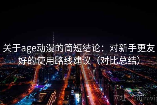 关于age动漫的简短结论：对新手更友好的使用路线建议（对比总结）