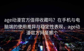 age动漫官方值得收藏吗？在手机与电脑端的使用差异与稳定性表现，age动漫官方网是哪个