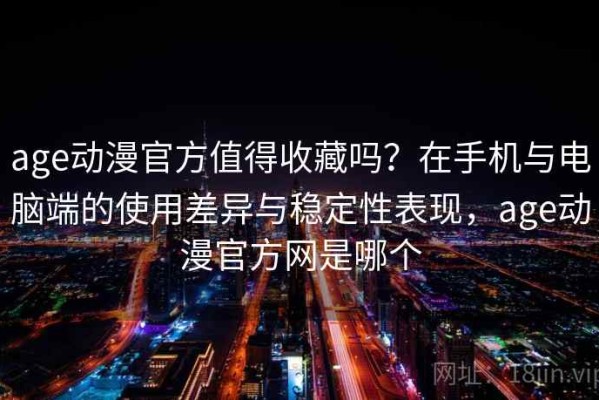age动漫官方值得收藏吗？在手机与电脑端的使用差异与稳定性表现，age动漫官方网是哪个