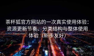 茶杯狐官方网站的一次真实使用体验：资源更新节奏、分类结构与整体使用体验（新手友好）