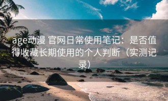 age动漫 官网日常使用笔记：是否值得收藏长期使用的个人判断（实测记录）