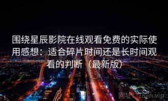 围绕星辰影院在线观看免费的实际使用感想：适合碎片时间还是长时间观看的判断（最新版）