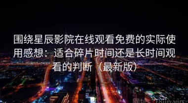 围绕星辰影院在线观看免费的实际使用感想：适合碎片时间还是长时间观看的判断（最新版）