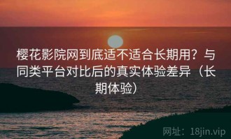 樱花影院网到底适不适合长期用？与同类平台对比后的真实体验差异（长期体验）