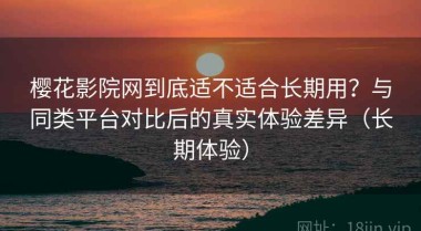 樱花影院网到底适不适合长期用？与同类平台对比后的真实体验差异（长期体验）