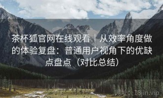 茶杯狐官网在线观看｜从效率角度做的体验复盘：普通用户视角下的优缺点盘点（对比总结）