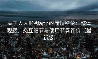 关于人人影视app的简短结论：整体观感、交互细节与使用节奏评价（最新版）