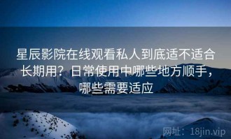 星辰影院在线观看私人到底适不适合长期用？日常使用中哪些地方顺手，哪些需要适应
