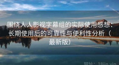 围绕人人影视字幕组的实际使用感想：长期使用后的可靠性与便利性分析（最新版）