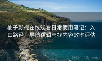 柚子影视在线观看日常使用笔记：入口路径、导航逻辑与找内容效率评估