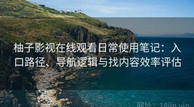柚子影视在线观看日常使用笔记：入口路径、导航逻辑与找内容效率评估
