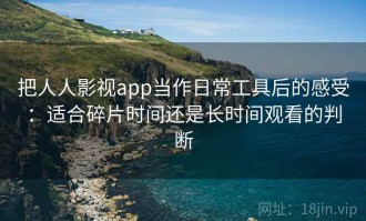 把人人影视app当作日常工具后的感受：适合碎片时间还是长时间观看的判断