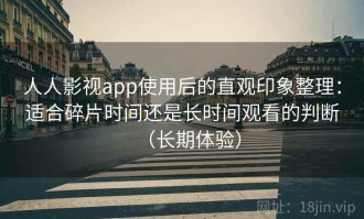 人人影视app使用后的直观印象整理：适合碎片时间还是长时间观看的判断（长期体验）