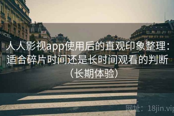 人人影视app使用后的直观印象整理：适合碎片时间还是长时间观看的判断（长期体验）