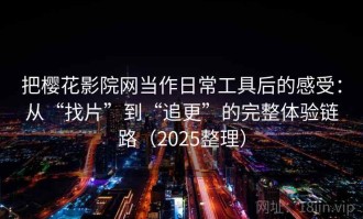 把樱花影院网当作日常工具后的感受：从“找片”到“追更”的完整体验链路（2025整理）