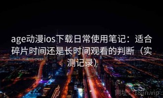 age动漫ios下载日常使用笔记：适合碎片时间还是长时间观看的判断（实测记录）