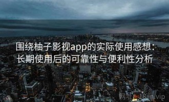 围绕柚子影视app的实际使用感想：长期使用后的可靠性与便利性分析